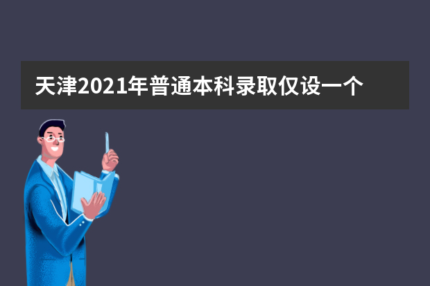 天津2021年普通本科录取仅设一个批次 分为A、B两个阶段